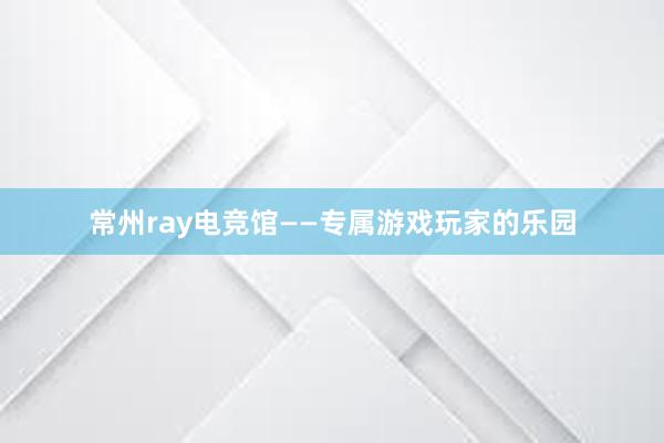 常州ray电竞馆——专属游戏玩家的乐园