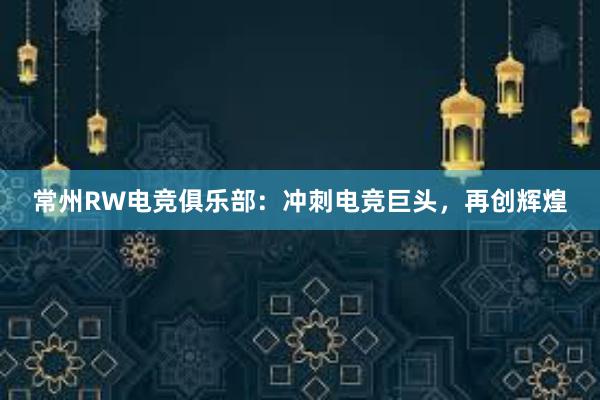 常州RW电竞俱乐部：冲刺电竞巨头，再创辉煌