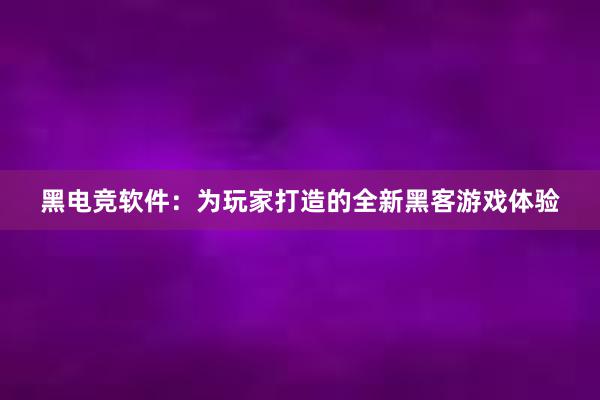 黑电竞软件：为玩家打造的全新黑客游戏体验