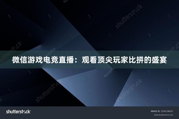 微信游戏电竞直播：观看顶尖玩家比拼的盛宴