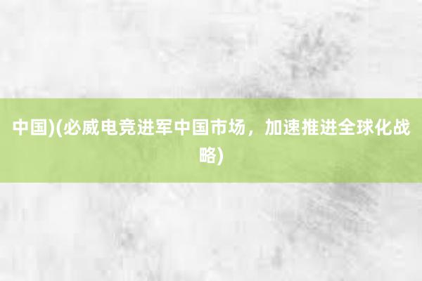 中国)(必威电竞进军中国市场，加速推进全球化战略)