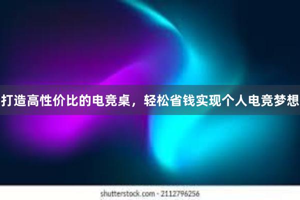 打造高性价比的电竞桌，轻松省钱实现个人电竞梦想