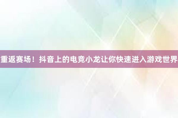 重返赛场！抖音上的电竞小龙让你快速进入游戏世界