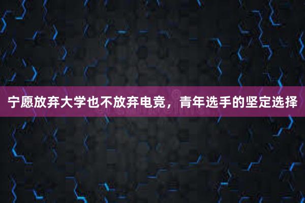 宁愿放弃大学也不放弃电竞，青年选手的坚定选择