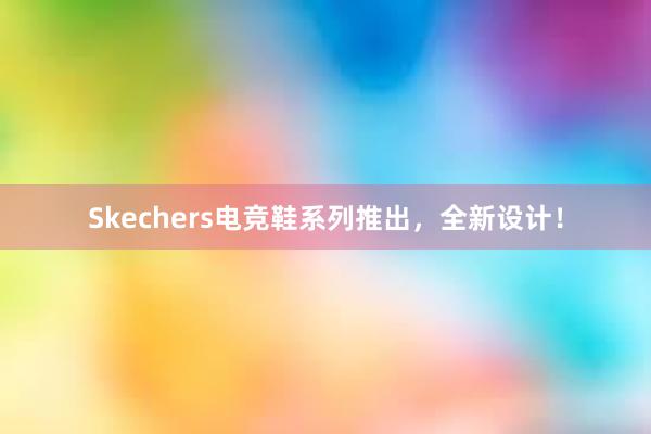 Skechers电竞鞋系列推出，全新设计！