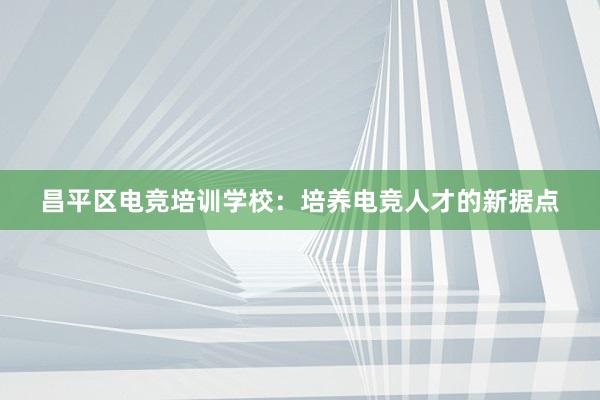 昌平区电竞培训学校：培养电竞人才的新据点