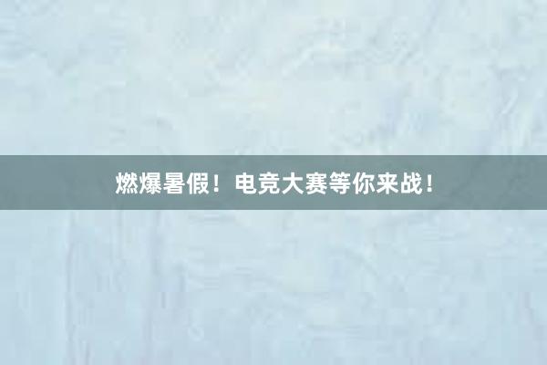 燃爆暑假！电竞大赛等你来战！