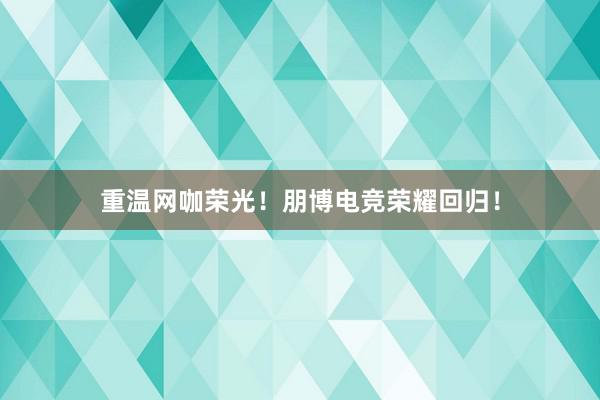 重温网咖荣光！朋博电竞荣耀回归！