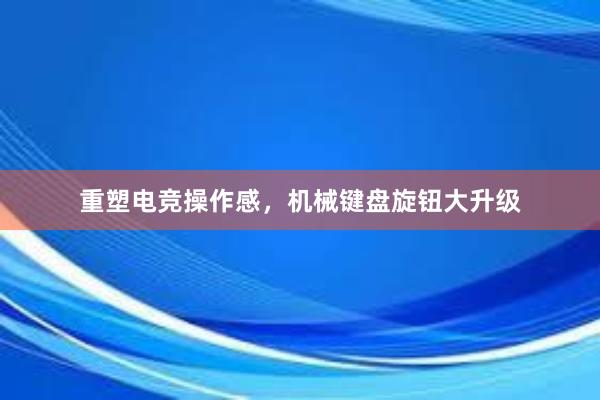 重塑电竞操作感，机械键盘旋钮大升级