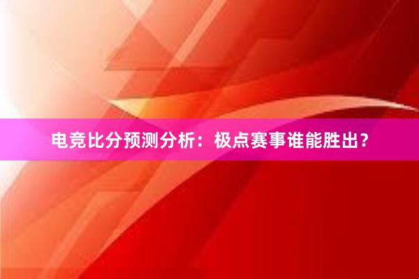 电竞比分预测分析：极点赛事谁能胜出？