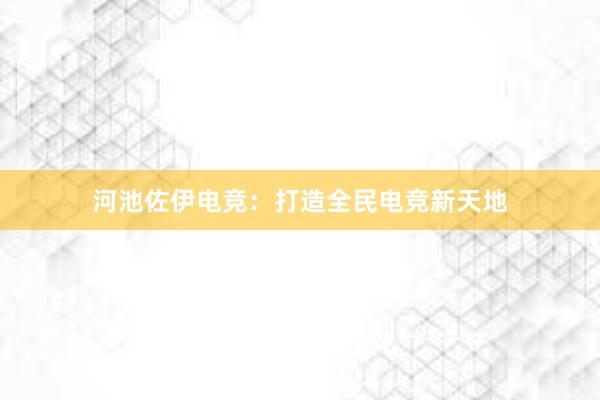 河池佐伊电竞：打造全民电竞新天地