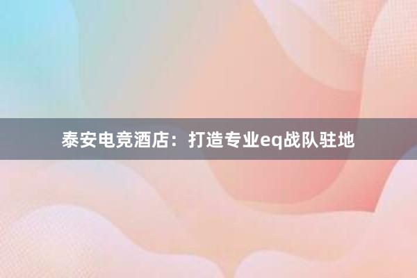 泰安电竞酒店：打造专业eq战队驻地