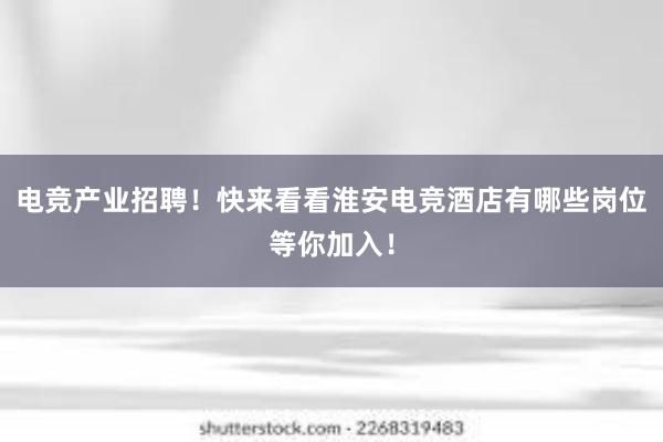 电竞产业招聘！快来看看淮安电竞酒店有哪些岗位等你加入！