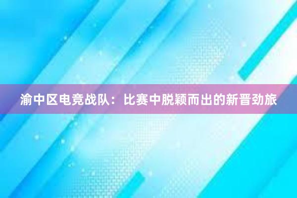 渝中区电竞战队：比赛中脱颖而出的新晋劲旅