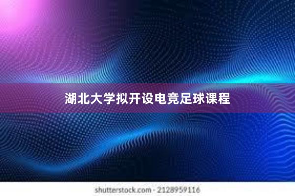 湖北大学拟开设电竞足球课程