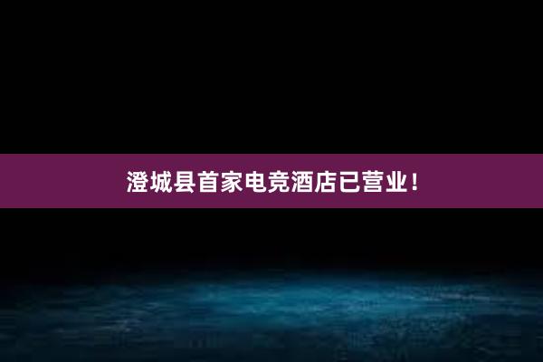 澄城县首家电竞酒店已营业！