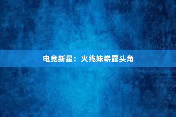 电竞新星：火线妹崭露头角