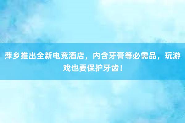 萍乡推出全新电竞酒店，内含牙膏等必需品，玩游戏也要保护牙齿！