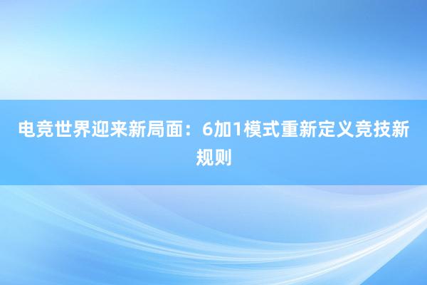 电竞世界迎来新局面：6加1模式重新定义竞技新规则