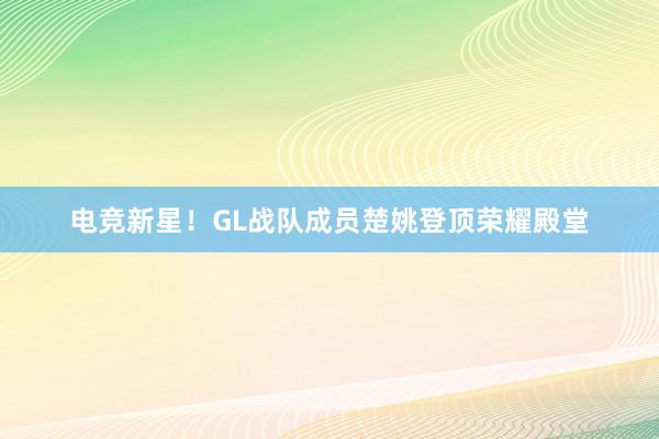 电竞新星！GL战队成员楚姚登顶荣耀殿堂