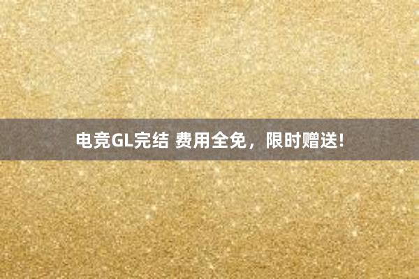 电竞GL完结 费用全免，限时赠送!