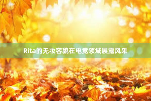 Rita的无妆容貌在电竞领域展露风采