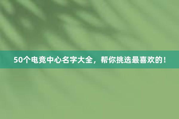 50个电竞中心名字大全，帮你挑选最喜欢的！