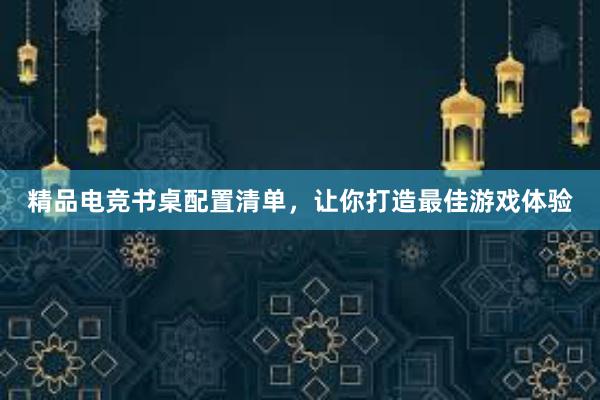 精品电竞书桌配置清单，让你打造最佳游戏体验