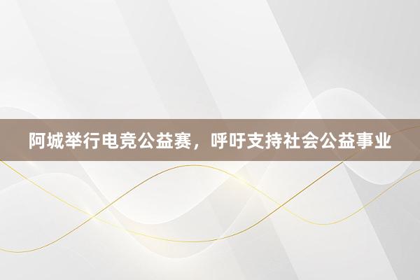 阿城举行电竞公益赛，呼吁支持社会公益事业