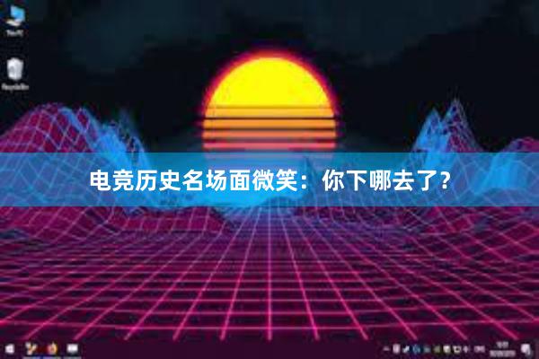 电竞历史名场面微笑：你下哪去了？