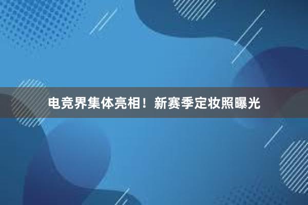 电竞界集体亮相！新赛季定妆照曝光