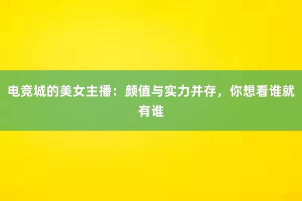 电竞城的美女主播：颜值与实力并存，你想看谁就有谁