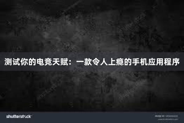 测试你的电竞天赋：一款令人上瘾的手机应用程序