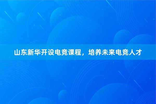 山东新华开设电竞课程，培养未来电竞人才