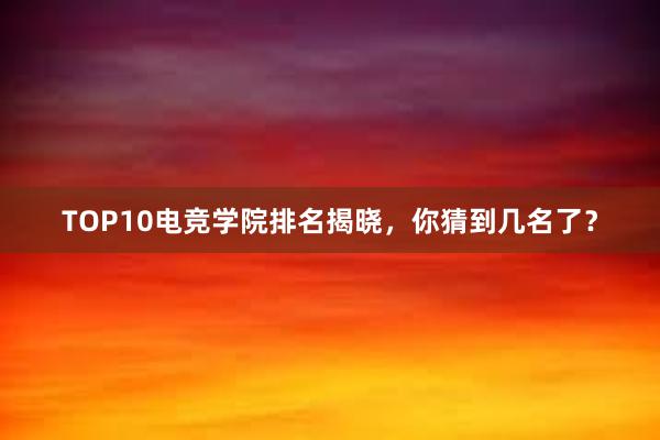 TOP10电竞学院排名揭晓，你猜到几名了？