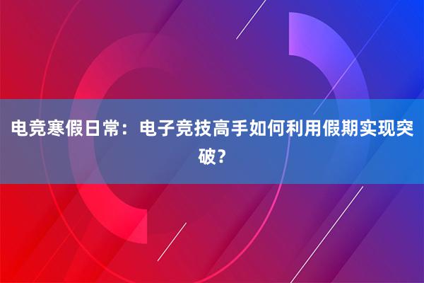 电竞寒假日常：电子竞技高手如何利用假期实现突破？