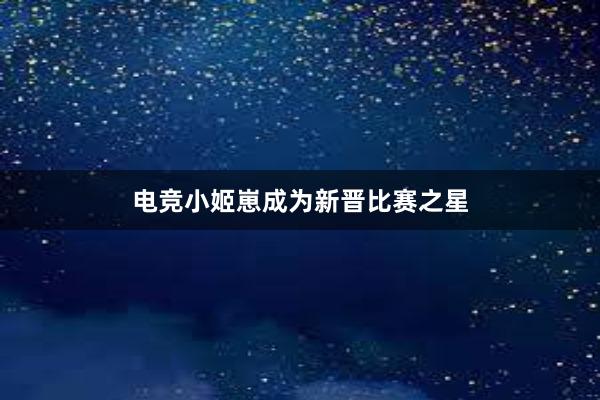 电竞小姬崽成为新晋比赛之星