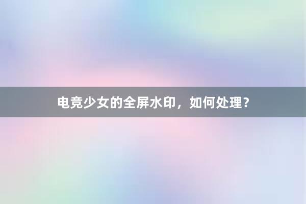 电竞少女的全屏水印，如何处理？