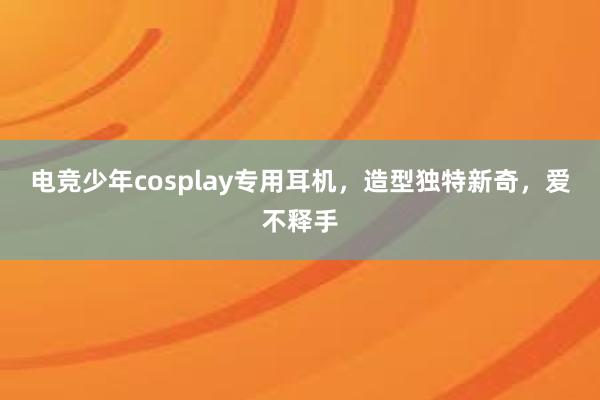 电竞少年cosplay专用耳机，造型独特新奇，爱不释手