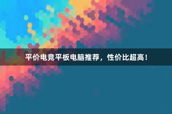 平价电竞平板电脑推荐，性价比超高！