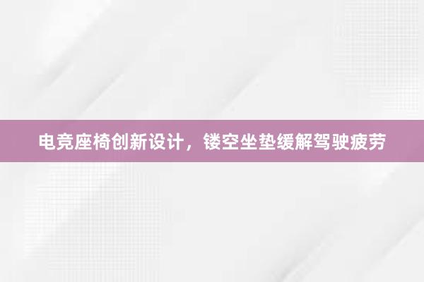 电竞座椅创新设计，镂空坐垫缓解驾驶疲劳