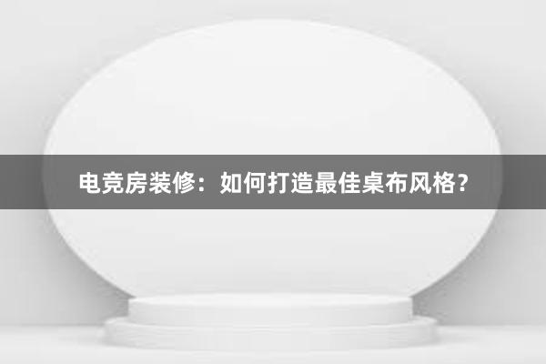 电竞房装修：如何打造最佳桌布风格？