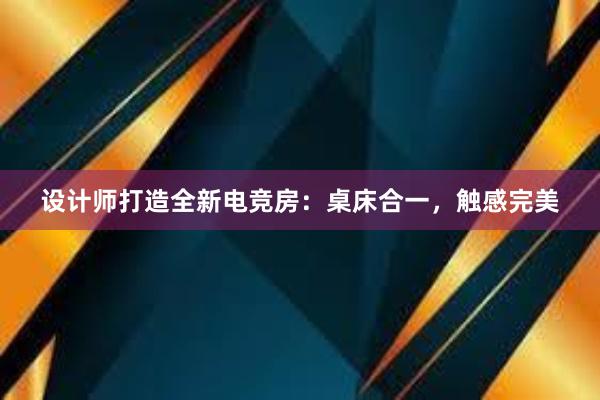 设计师打造全新电竞房：桌床合一，触感完美