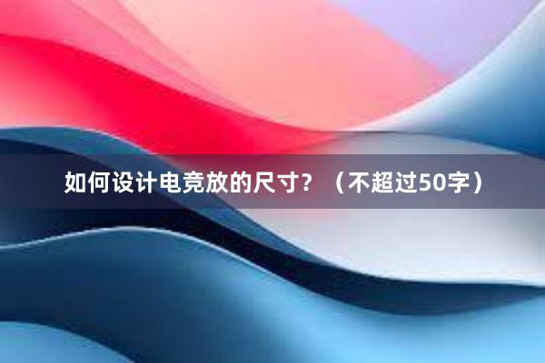 如何设计电竞放的尺寸？（不超过50字）