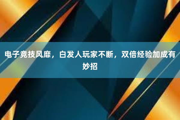 电子竞技风靡，白发人玩家不断，双倍经验加成有妙招