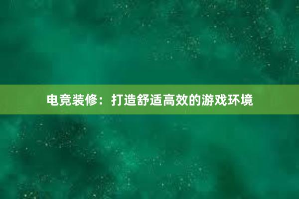 电竞装修：打造舒适高效的游戏环境