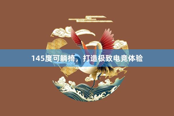 145度可躺椅，打造极致电竞体验