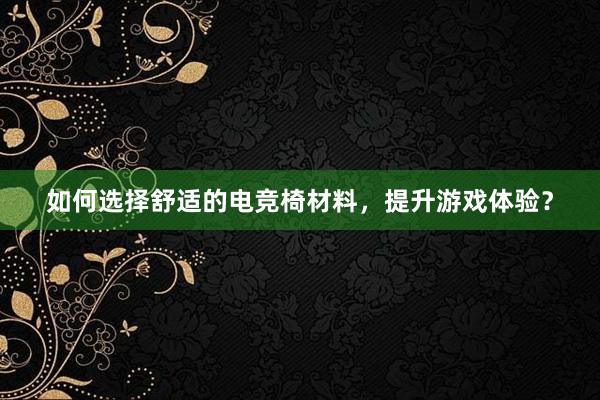 如何选择舒适的电竞椅材料，提升游戏体验？