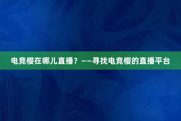 电竞樱在哪儿直播？——寻找电竞樱的直播平台