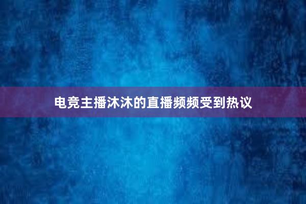 电竞主播沐沐的直播频频受到热议